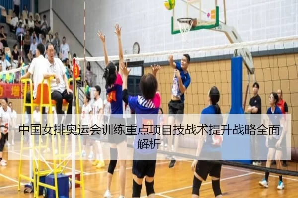 中国女排奥运会训练重点项目技战术提升战略全面解析